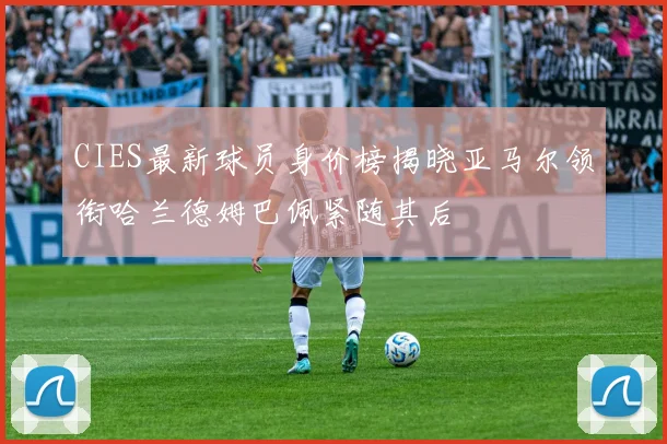 CIES最新球员身价榜揭晓亚马尔领衔哈兰德姆巴佩紧随其后
