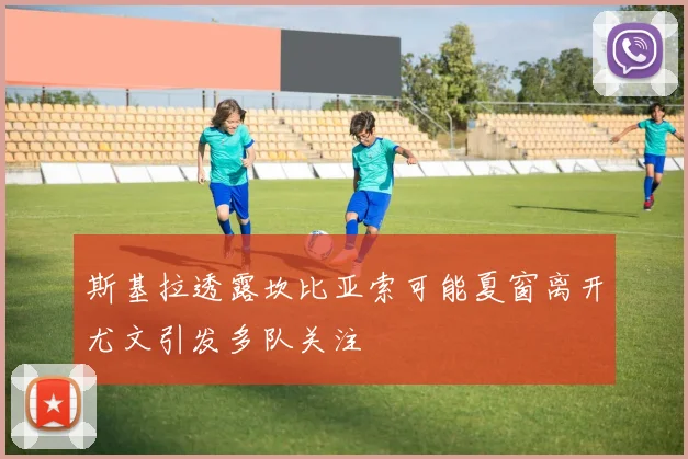 斯基拉透露坎比亚索可能夏窗离开尤文引发多队关注