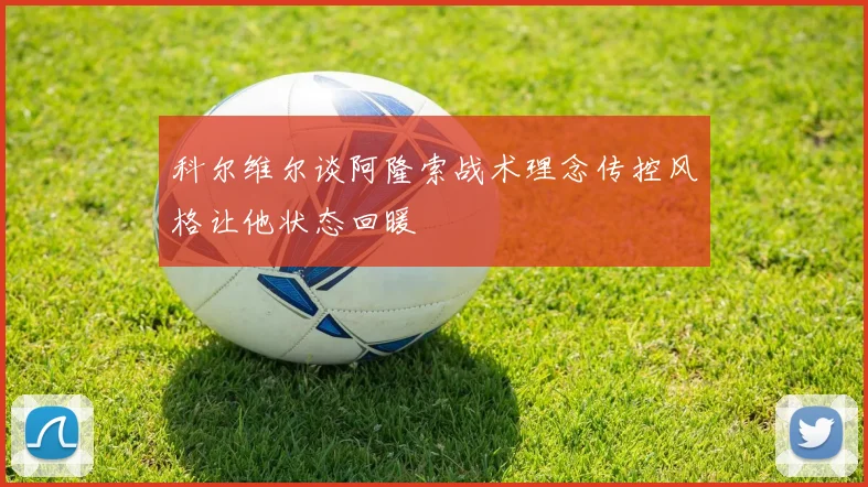 科尔维尔谈阿隆索战术理念传控风格让他状态回暖