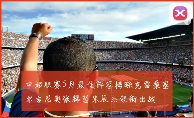 中超联赛5月最佳阵容揭晓克雷桑塞尔吉尼奥张稀哲朱辰杰领衔出战