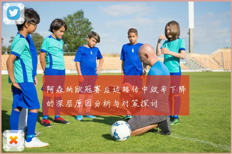 阿森纳欧冠赛后边路传中效率下降的深层原因分析与对策探讨