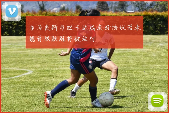 吉马良斯与纽卡达成友好协议若未能晋级欧冠将被放行