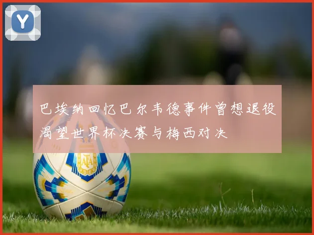 巴埃纳回忆巴尔韦德事件曾想退役渴望世界杯决赛与梅西对决