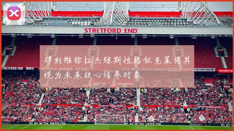 邓利维称拉杰琼斯性格似克莱将其视为未来核心培养对象