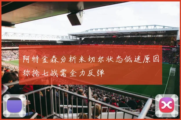 阿特金森分析米切尔状态低迷原因称抢七战需全力反弹