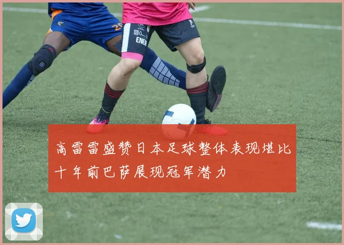 高雷雷盛赞日本足球整体表现堪比十年前巴萨展现冠军潜力