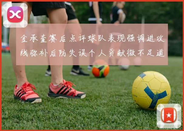 金承奎赛后点评球队表现强调进攻线弥补后防失误个人贡献微不足道