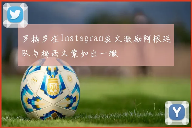 罗梅罗在Instagram发文激励阿根廷队与梅西文案如出一辙