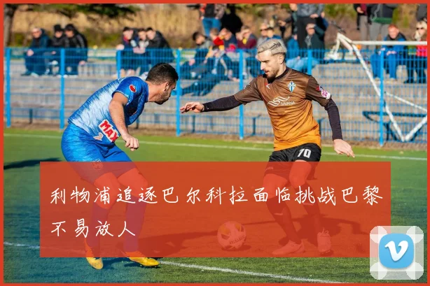 利物浦追逐巴尔科拉面临挑战巴黎不易放人