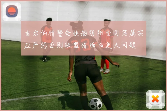 吉尔伯特警告快船阴阳合同若属实应严惩否则联盟将面临更大问题
