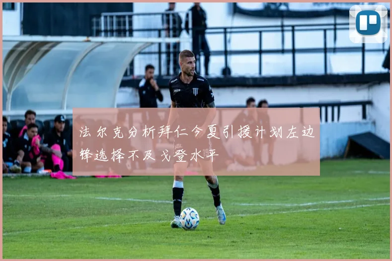 法尔克分析拜仁今夏引援计划左边锋选择不及戈登水平