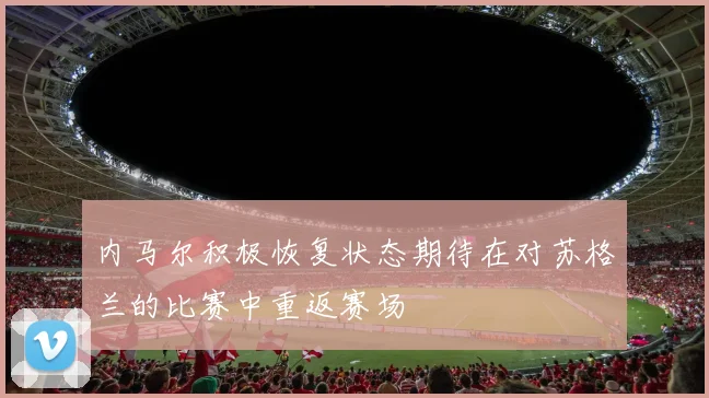 内马尔积极恢复状态期待在对苏格兰的比赛中重返赛场