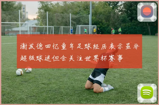 谢泼德回忆童年足球经历表示虽非超级球迷但会关注世界杯赛事