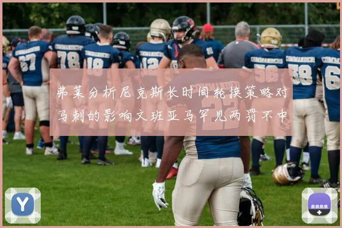 弗莱分析尼克斯长时间轮换策略对马刺的影响文班亚马罕见两罚不中引发关注