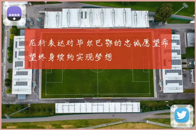 尼科表达对毕尔巴鄂的忠诚愿望希望终身续约实现梦想