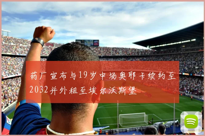 药厂宣布与19岁中场奥耶卡续约至2032并外租至埃尔沃斯堡