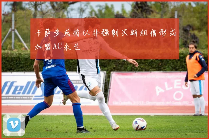 卡萨多或将以非强制买断租借形式加盟AC米兰