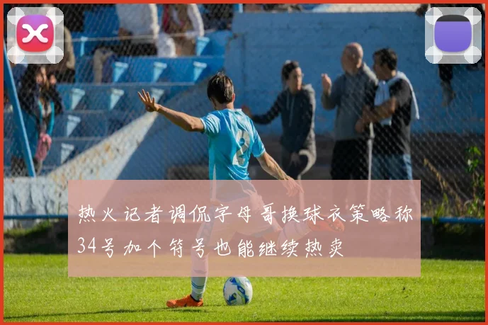 热火记者调侃字母哥换球衣策略称34号加个符号也能继续热卖