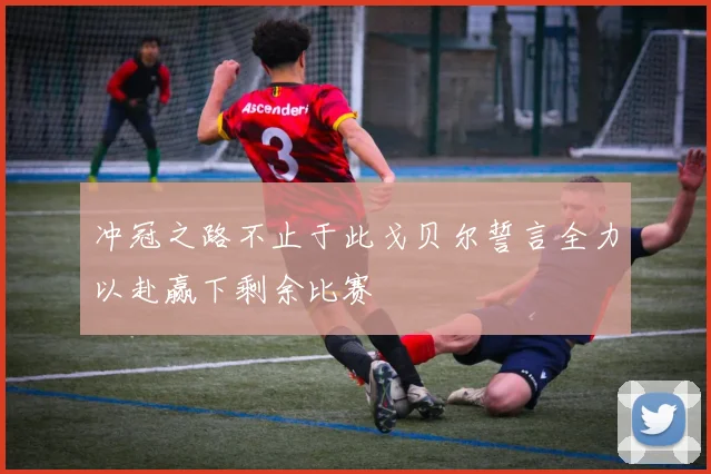 冲冠之路不止于此戈贝尔誓言全力以赴赢下剩余比赛