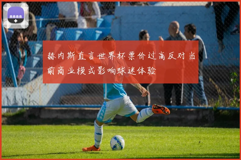 赫内斯直言世界杯票价过高反对当前商业模式影响球迷体验
