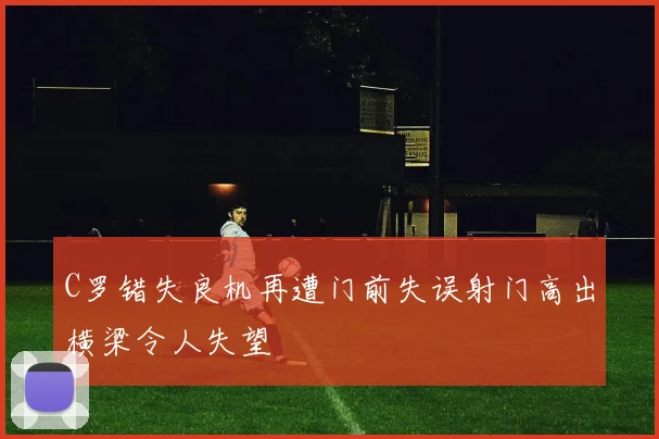 C罗错失良机再遭门前失误射门高出横梁令人失望