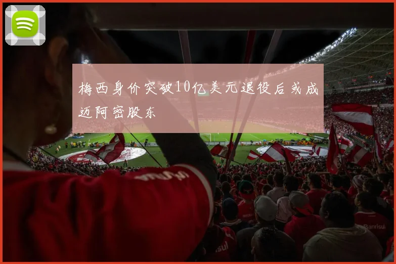 梅西身价突破10亿美元退役后或成迈阿密股东