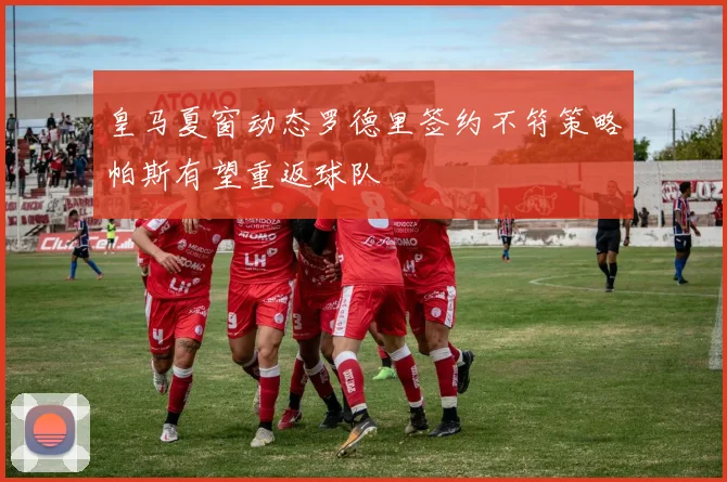皇马夏窗动态罗德里签约不符策略帕斯有望重返球队