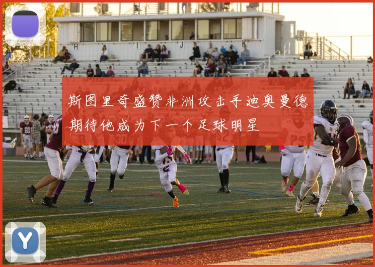 斯图里奇盛赞非洲攻击手迪奥曼德期待他成为下一个足球明星