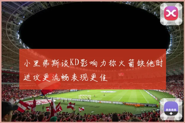 小里弗斯谈KD影响力称火箭缺他时进攻更流畅表现更佳