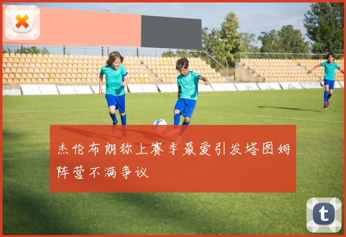 杰伦布朗称上赛季最爱引发塔图姆阵营不满争议